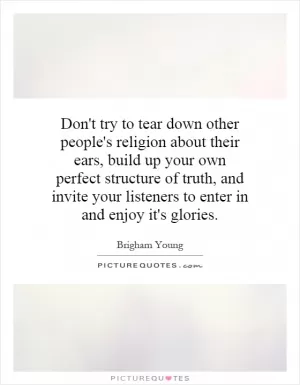 Don't try to tear down other people's religion about their ears, build up your own perfect structure of truth, and invite your listeners to enter in and enjoy it's glories Picture Quote #1