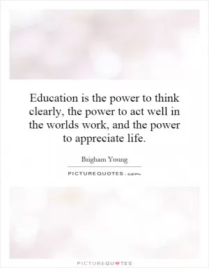 Education is the power to think clearly, the power to act well in the worlds work, and the power to appreciate life Picture Quote #1