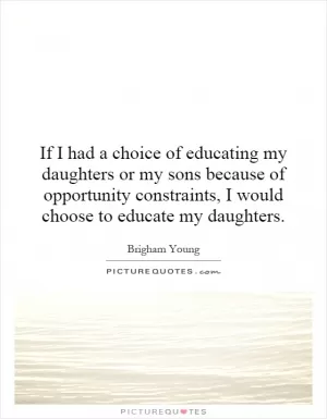 If I had a choice of educating my daughters or my sons because of opportunity constraints, I would choose to educate my daughters Picture Quote #1