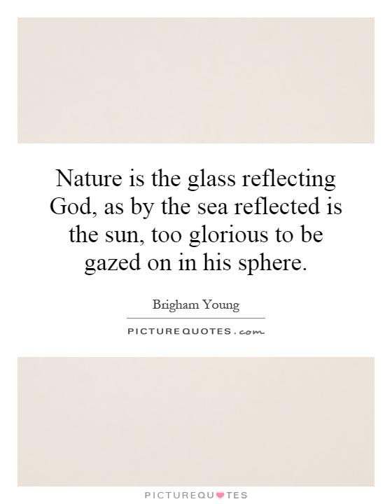 Nature is the glass reflecting God, as by the sea reflected is the sun, too glorious to be gazed on in his sphere Picture Quote #1