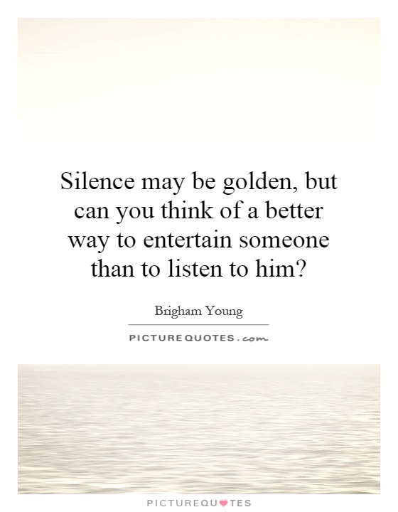 Silence may be golden, but can you think of a better way to entertain someone than to listen to him? Picture Quote #1