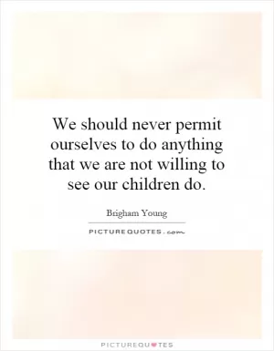 We should never permit ourselves to do anything that we are not willing to see our children do Picture Quote #1
