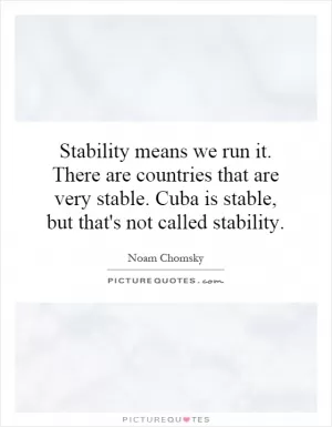 Stability means we run it. There are countries that are very stable. Cuba is stable, but that's not called stability Picture Quote #1