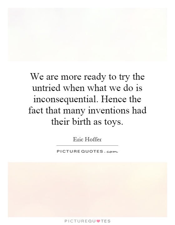 We are more ready to try the untried when what we do is inconsequential. Hence the fact that many inventions had their birth as toys Picture Quote #1