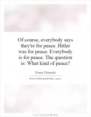 Of course, everybody says they're for peace. Hitler was for peace. Everybody is for peace. The question is: What kind of peace? Picture Quote #1