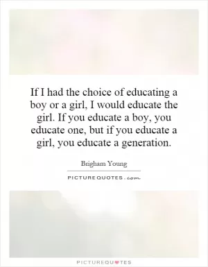 If I had the choice of educating a boy or a girl, I would educate the girl. If you educate a boy, you educate one, but if you educate a girl, you educate a generation Picture Quote #1
