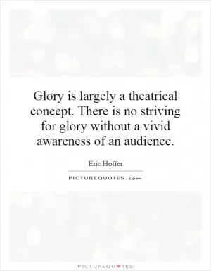 Glory is largely a theatrical concept. There is no striving for glory without a vivid awareness of an audience Picture Quote #1