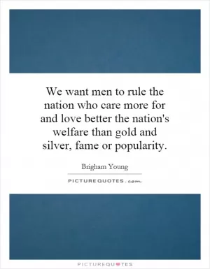 We want men to rule the nation who care more for and love better the nation's welfare than gold and silver, fame or popularity Picture Quote #1