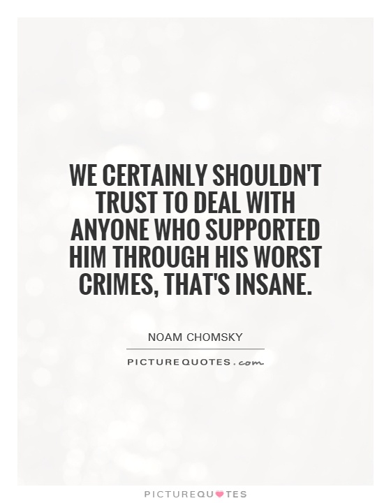 We certainly shouldn't trust to deal with anyone who supported him through his worst crimes, that's insane Picture Quote #1