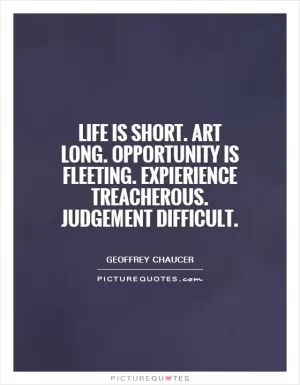 Life is short. Art long. Opportunity is fleeting. Expierience treacherous. Judgement difficult Picture Quote #1