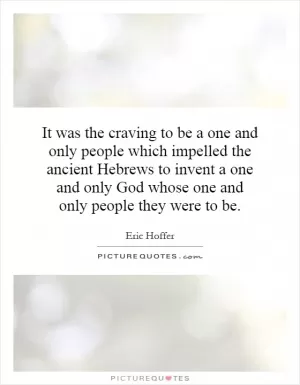 It was the craving to be a one and only people which impelled the ancient Hebrews to invent a one and only God whose one and only people they were to be Picture Quote #1