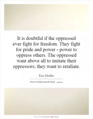 It is doubtful if the oppressed ever fight for freedom. They fight for pride and power - power to oppress others. The oppressed want above all to imitate their oppressors; they want to retaliate Picture Quote #1