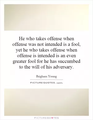 He who takes offense when offense was not intended is a fool, yet he who takes offense when offense is intended is an even greater fool for he has succumbed to the will of his adversary Picture Quote #1