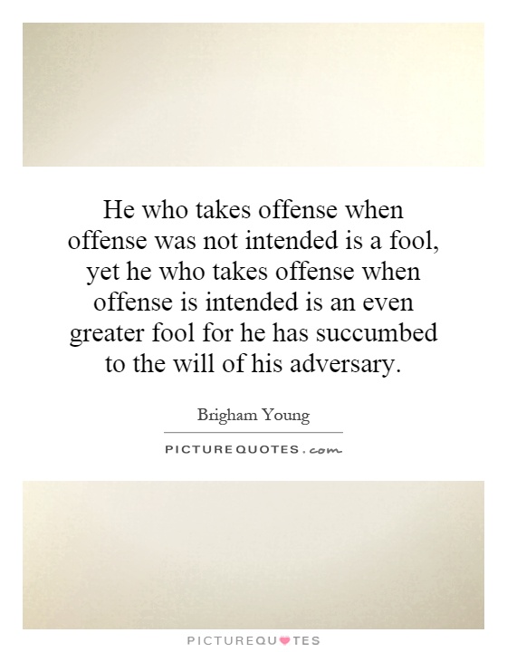 He who takes offense when offense was not intended is a fool, yet he who takes offense when offense is intended is an even greater fool for he has succumbed to the will of his adversary Picture Quote #1