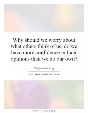 Why should we worry about what others think of us, do we have more confidence in their opinions than we do our own? Picture Quote #1