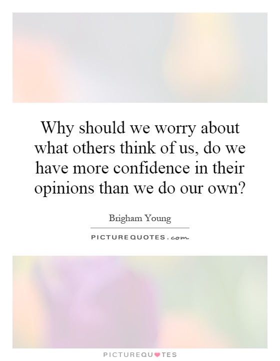 Why should we worry about what others think of us, do we have more confidence in their opinions than we do our own? Picture Quote #1
