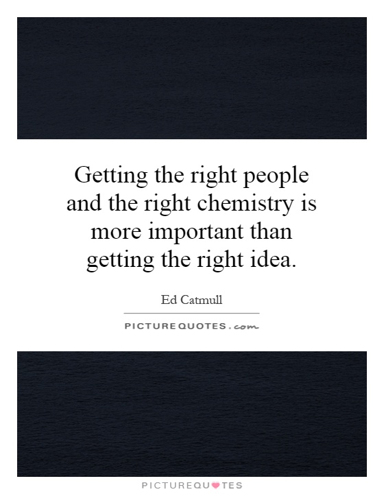 Getting the right people and the right chemistry is more important than getting the right idea Picture Quote #1