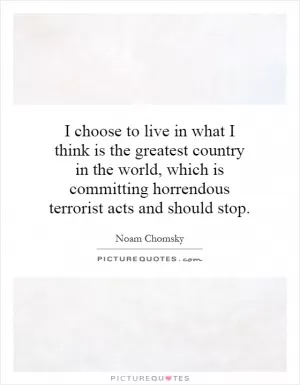 I choose to live in what I think is the greatest country in the world, which is committing horrendous terrorist acts and should stop Picture Quote #1