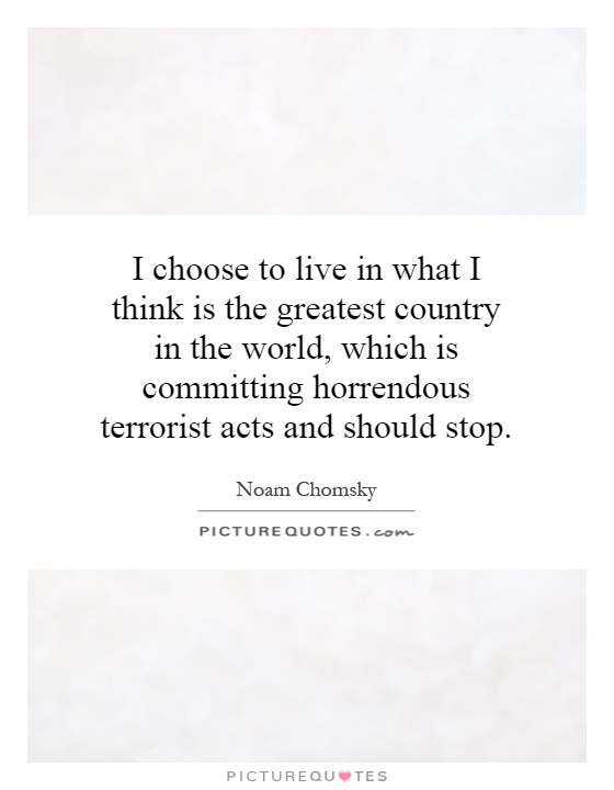 I choose to live in what I think is the greatest country in the world, which is committing horrendous terrorist acts and should stop Picture Quote #1