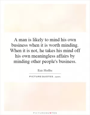 A man is likely to mind his own business when it is worth minding. When it is not, he takes his mind off his own meaningless affairs by minding other people's business Picture Quote #1