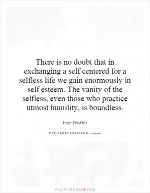 There is no doubt that in exchanging a self centered for a selfless life we gain enormously in self esteem. The vanity of the selfless, even those who practice utmost humility, is boundless Picture Quote #1