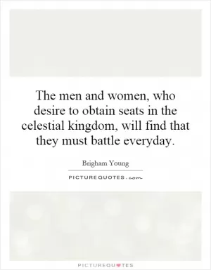 The men and women, who desire to obtain seats in the celestial kingdom, will find that they must battle everyday Picture Quote #1