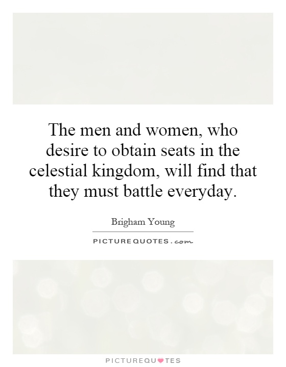 The men and women, who desire to obtain seats in the celestial kingdom, will find that they must battle everyday Picture Quote #1