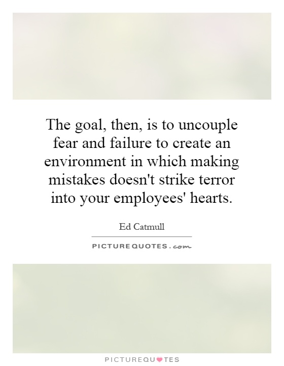 The goal, then, is to uncouple fear and failure to create an environment in which making mistakes doesn't strike terror into your employees' hearts Picture Quote #1
