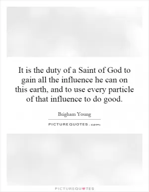 It is the duty of a Saint of God to gain all the influence he can on this earth, and to use every particle of that influence to do good Picture Quote #1