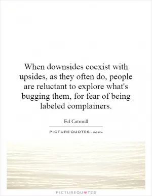 When downsides coexist with upsides, as they often do, people are reluctant to explore what's bugging them, for fear of being labeled complainers Picture Quote #1