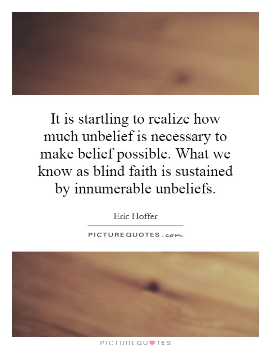 It is startling to realize how much unbelief is necessary to make belief possible. What we know as blind faith is sustained by innumerable unbeliefs Picture Quote #1