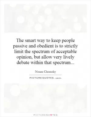 The smart way to keep people passive and obedient is to strictly limit the spectrum of acceptable opinion, but allow very lively debate within that spectrum Picture Quote #1