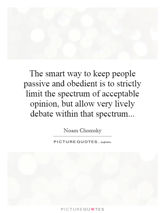 The smart way to keep people passive and obedient is to strictly limit the spectrum of acceptable opinion, but allow very lively debate within that spectrum Picture Quote #1