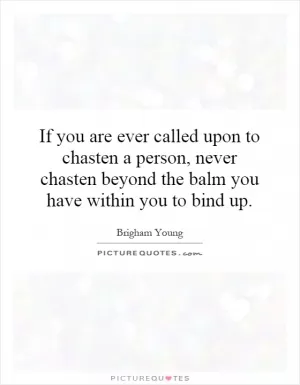 If you are ever called upon to chasten a person, never chasten beyond the balm you have within you to bind up Picture Quote #1