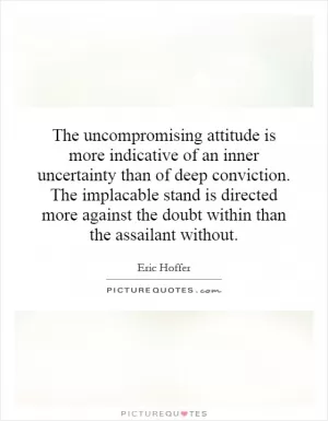 The uncompromising attitude is more indicative of an inner uncertainty than of deep conviction. The implacable stand is directed more against the doubt within than the assailant without Picture Quote #1