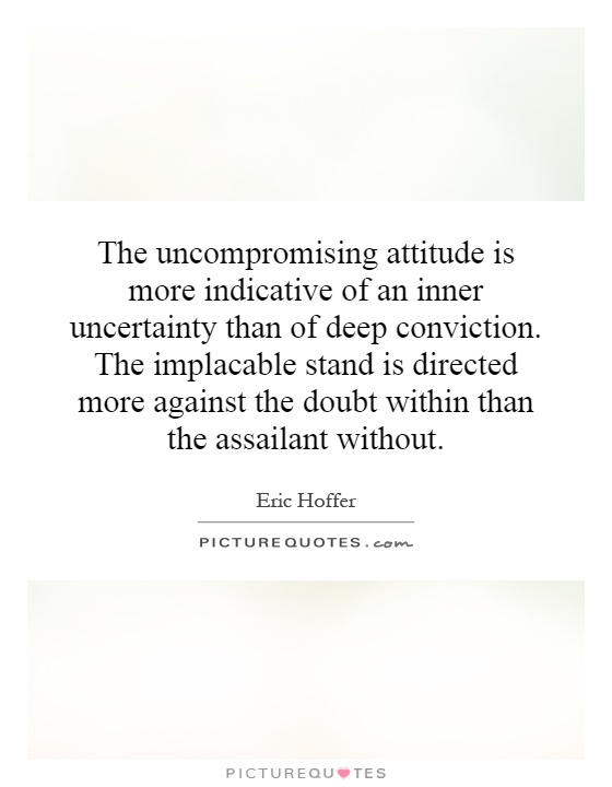 The uncompromising attitude is more indicative of an inner uncertainty than of deep conviction. The implacable stand is directed more against the doubt within than the assailant without Picture Quote #1