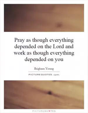 Pray as though everything depended on the Lord and work as though everything depended on you Picture Quote #1