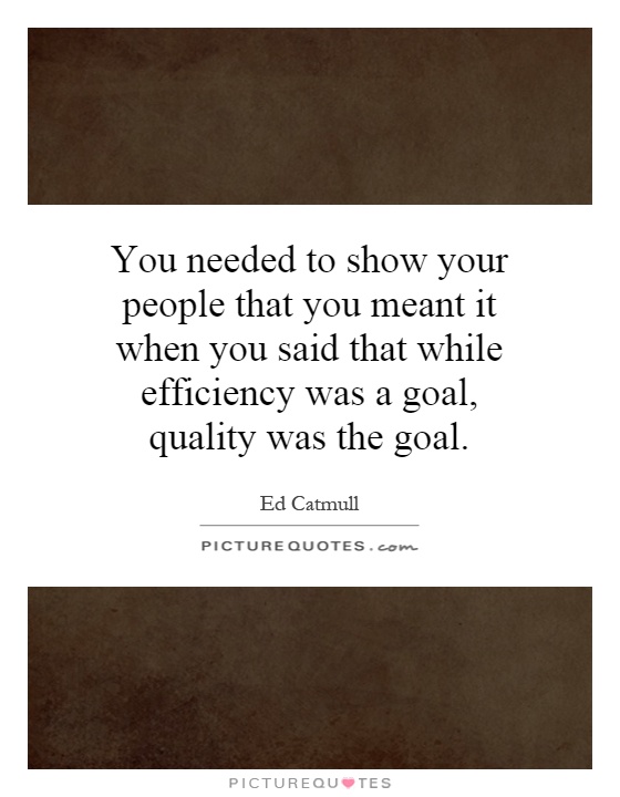 You needed to show your people that you meant it when you said that while efficiency was a goal, quality was the goal Picture Quote #1