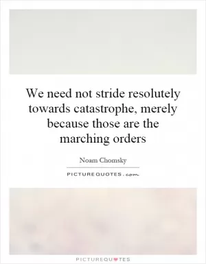 We need not stride resolutely towards catastrophe, merely because those are the marching orders Picture Quote #1