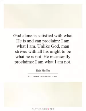 God alone is satisfied with what He is and can proclaim: I am what I am. Unlike God, man strives with all his might to be what he is not. He incessantly proclaims: I am what I am not Picture Quote #1