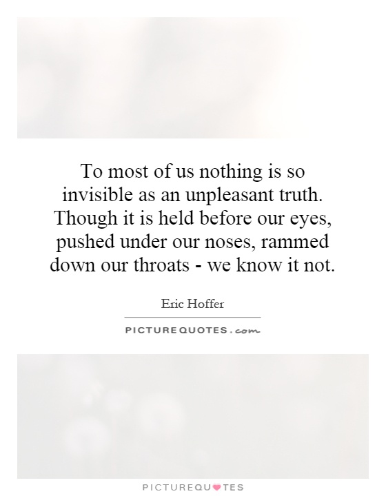 To most of us nothing is so invisible as an unpleasant truth. Though it is held before our eyes, pushed under our noses, rammed down our throats - we know it not Picture Quote #1