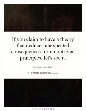 If you claim to have a theory that deduces unexpected consequences from nontrivial principles, let's see it Picture Quote #1