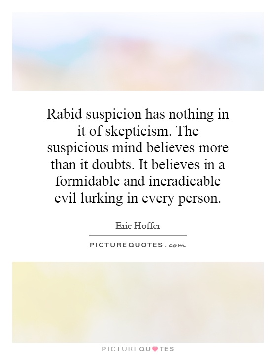 Rabid suspicion has nothing in it of skepticism. The suspicious mind believes more than it doubts. It believes in a formidable and ineradicable evil lurking in every person Picture Quote #1