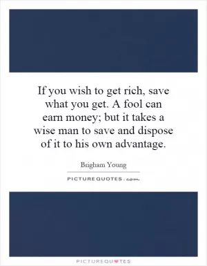 If you wish to get rich, save what you get. A fool can earn money; but it takes a wise man to save and dispose of it to his own advantage Picture Quote #1