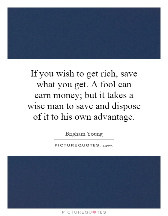 If you wish to get rich, save what you get. A fool can earn money; but it takes a wise man to save and dispose of it to his own advantage Picture Quote #1