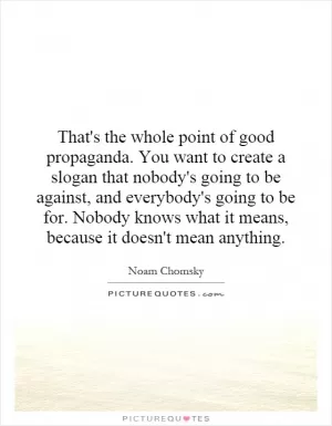 That's the whole point of good propaganda. You want to create a slogan that nobody's going to be against, and everybody's going to be for. Nobody knows what it means, because it doesn't mean anything Picture Quote #1