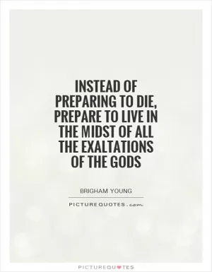 Instead of preparing to die, prepare to live in the midst of all the exaltations of the Gods Picture Quote #1