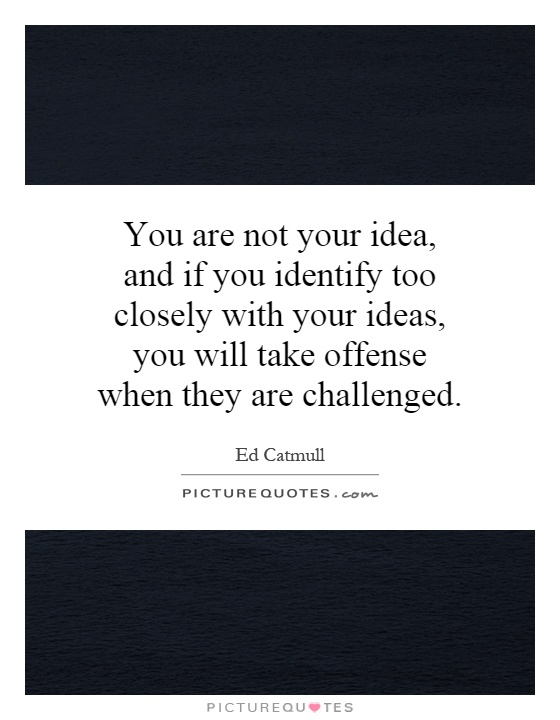 You are not your idea, and if you identify too closely with your ideas, you will take offense when they are challenged Picture Quote #1