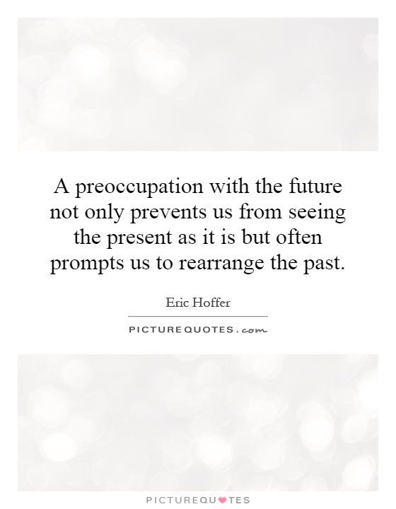 A preoccupation with the future not only prevents us from seeing the present as it is but often prompts us to rearrange the past Picture Quote #1