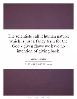 The scientists call it human nature; which is just a fancy term for the God - given flaws we have no intention of giving back Picture Quote #1